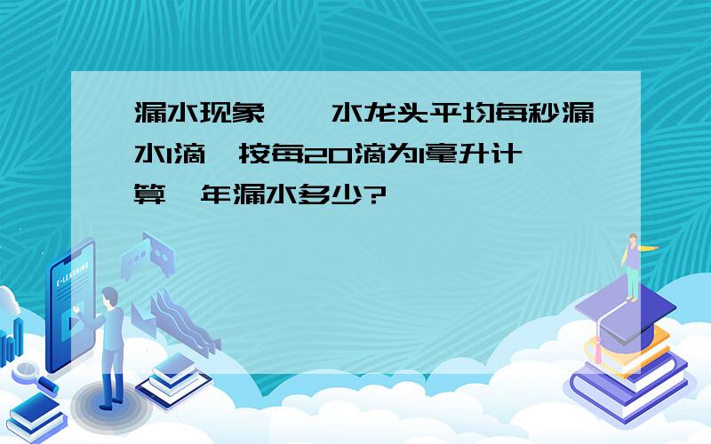 漏水现象,一水龙头平均每秒漏水1滴,按每20滴为1毫升计算一年漏水多少?