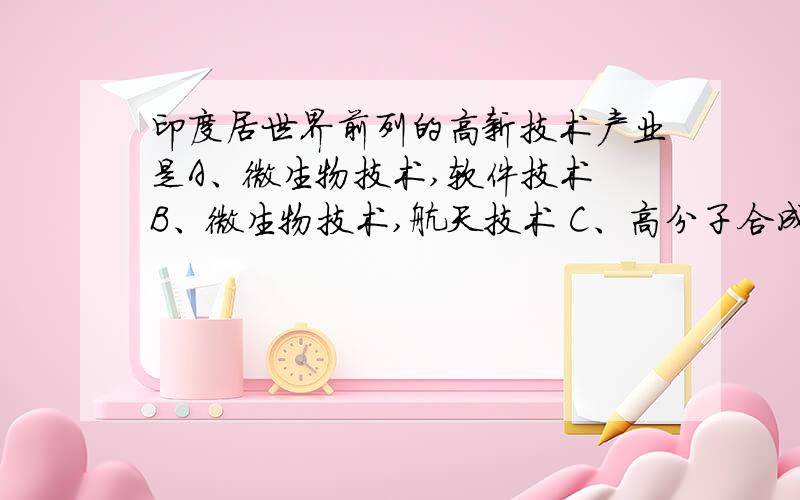 印度居世界前列的高新技术产业是A、微生物技术,软件技术 B、微生物技术,航天技术 C、高分子合成技术,原子能 D、原子能,航天,软件产业