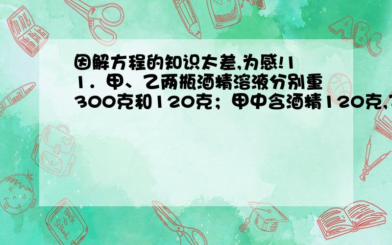 因解方程的知识太差,为感!11．甲、乙两瓶酒精溶液分别重300克和120克；甲中含酒精120克,乙中含酒精90克.问从两瓶中应各取出多少克才能兑成浓度为50％的酒精溶液140克?（A）A.甲100克,乙 40克