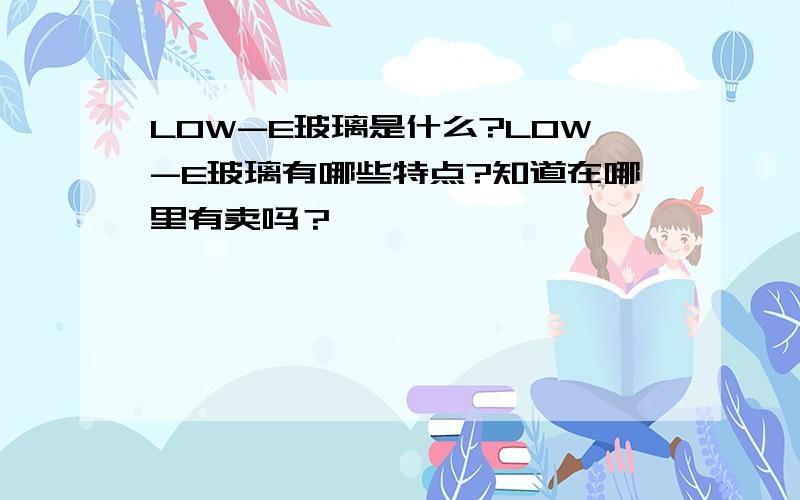 LOW-E玻璃是什么?LOW-E玻璃有哪些特点?知道在哪里有卖吗？