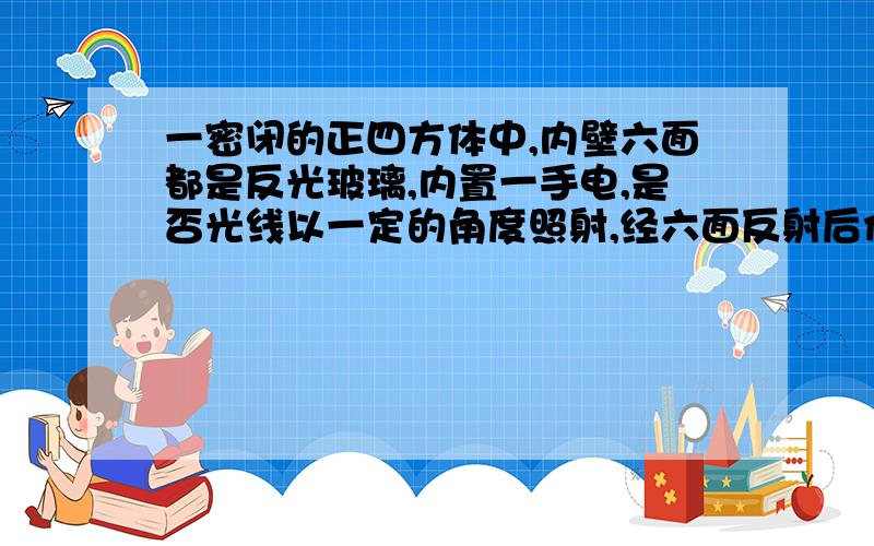 一密闭的正四方体中,内壁六面都是反光玻璃,内置一手电,是否光线以一定的角度照射,经六面反射后仍回原点