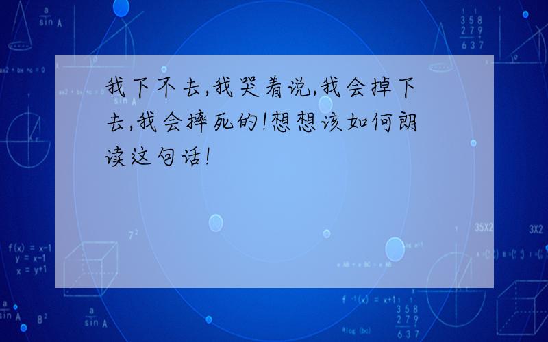 我下不去,我哭着说,我会掉下去,我会摔死的!想想该如何朗读这句话!