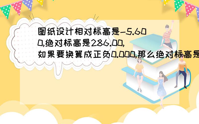 图纸设计相对标高是-5.600,绝对标高是286.00,如果要换算成正负0.000,那么绝对标高是多少