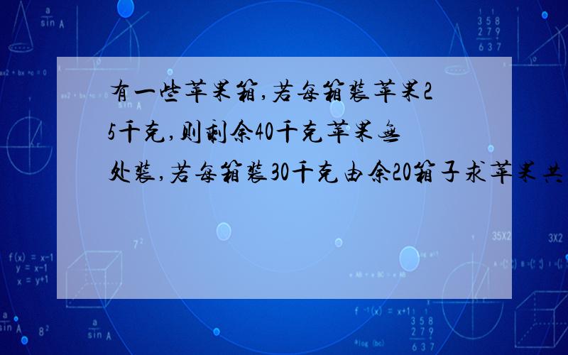 有一些苹果箱,若每箱装苹果25千克,则剩余40千克苹果无处装,若每箱装30千克由余20箱子求苹果共有多重