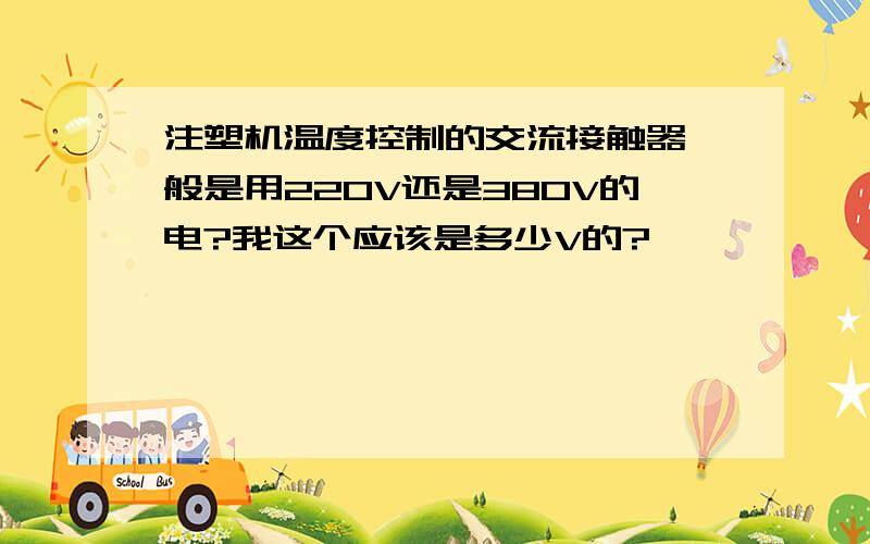 注塑机温度控制的交流接触器一般是用220V还是380V的电?我这个应该是多少V的?