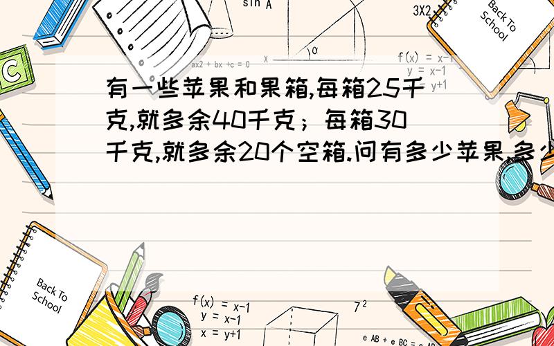 有一些苹果和果箱,每箱25千克,就多余40千克；每箱30千克,就多余20个空箱.问有多少苹果,多少个箱?