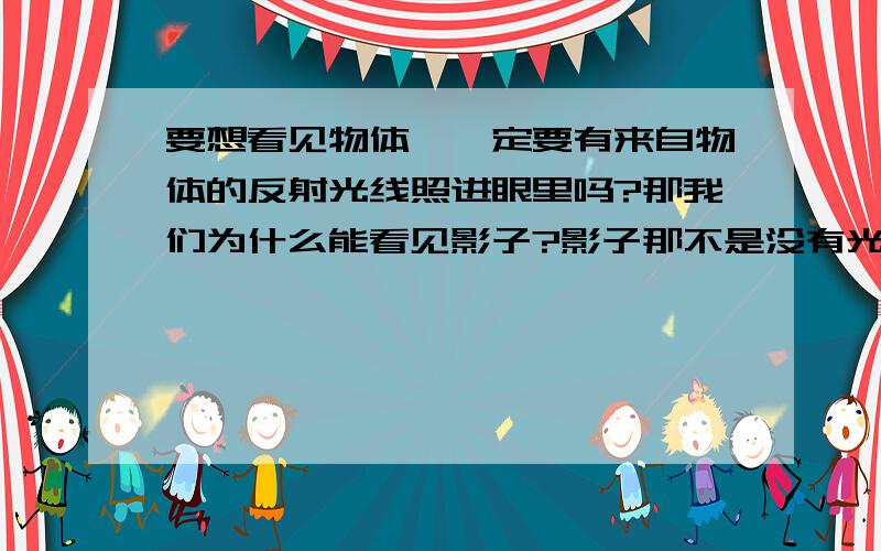 要想看见物体,一定要有来自物体的反射光线照进眼里吗?那我们为什么能看见影子?影子那不是没有光线照射吗?