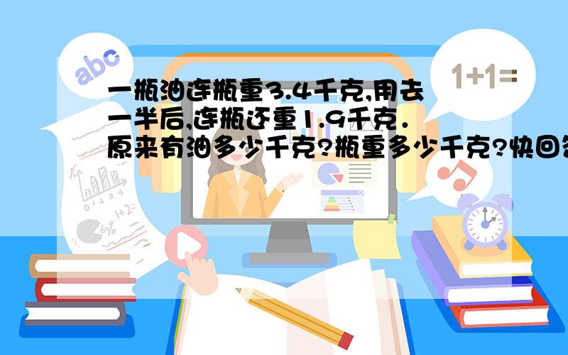 一瓶油连瓶重3.4千克,用去一半后,连瓶还重1.9千克．原来有油多少千克?瓶重多少千克?快回答,我想知道这道题为什么是1.5加1.5