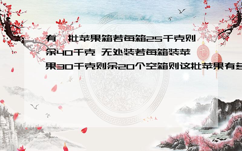 有一批苹果箱若每箱25千克则余40千克 无处装若每箱装苹果30千克则余20个空箱则这批苹果有多少?