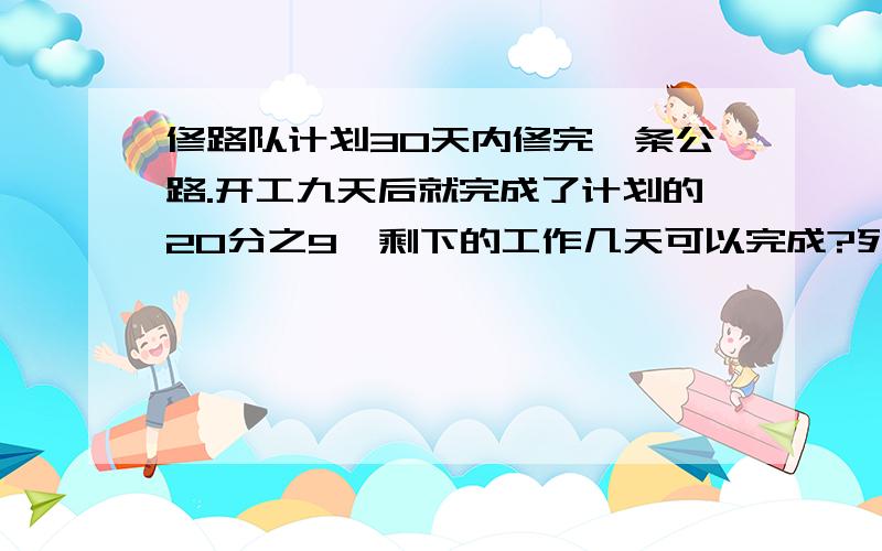 修路队计划30天内修完一条公路.开工九天后就完成了计划的20分之9,剩下的工作几天可以完成?列式