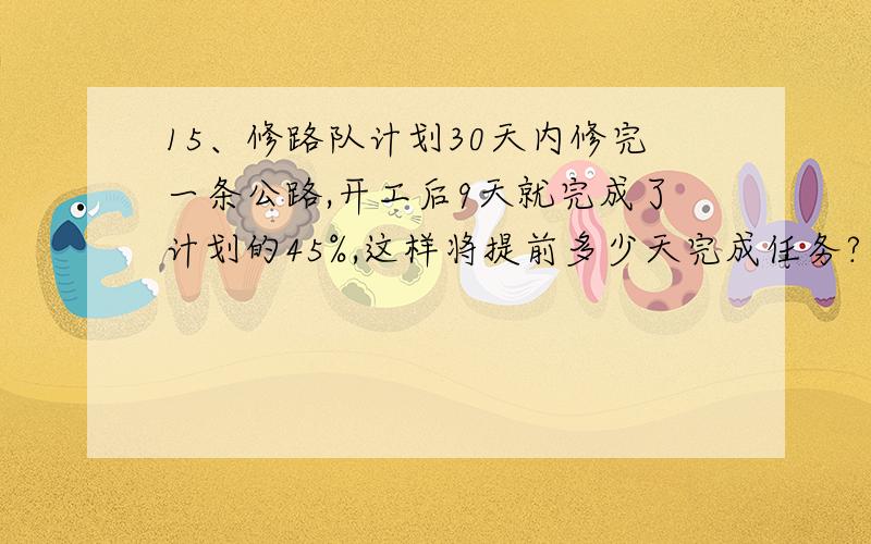 15、修路队计划30天内修完一条公路,开工后9天就完成了计划的45%,这样将提前多少天完成任务?