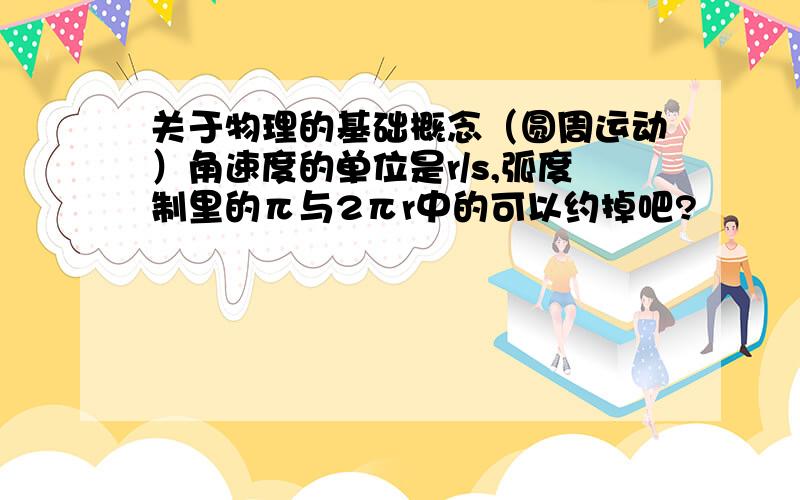 关于物理的基础概念（圆周运动）角速度的单位是r/s,弧度制里的π与2πr中的可以约掉吧?