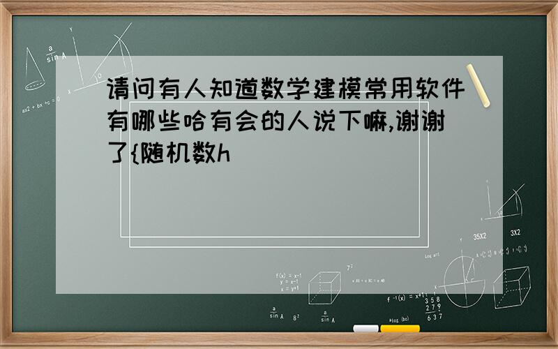 请问有人知道数学建模常用软件有哪些哈有会的人说下嘛,谢谢了{随机数h