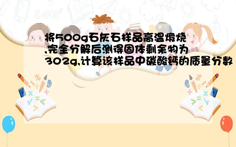 将500g石灰石样品高温煅烧,完全分解后测得固体剩余物为302g,计算该样品中碳酸钙的质量分数