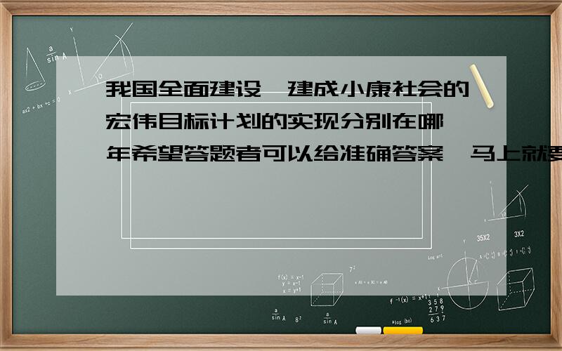 我国全面建设、建成小康社会的宏伟目标计划的实现分别在哪一年希望答题者可以给准确答案,马上就要中考了、.