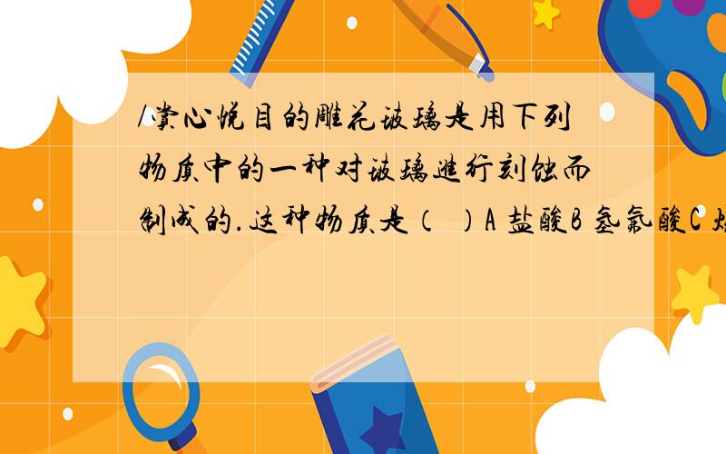 /赏心悦目的雕花玻璃是用下列物质中的一种对玻璃进行刻蚀而制成的.这种物质是（ ）A 盐酸B 氢氟酸C 烧碱D 纯碱