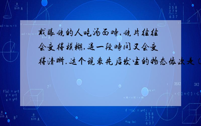 戴眼镜的人吃汤面时,镜片往往会变得模糊,过一段时间又会变得清晰.这个现象先后发生的物态依次是（）A.汽化——液化——汽化B.液化——汽化——液化C.汽化——凝固——汽化D.液化——