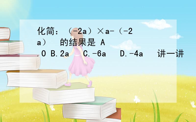 化简：（-2a）×a-（-2a）²的结果是 A.0 B.2a² C.-6a² D.-4a² 讲一讲