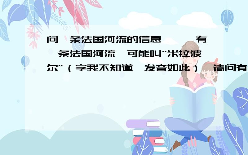 问一条法国河流的信息```有一条法国河流,可能叫“米拉波尔”（字我不知道,发音如此）,请问有谁知道相关信息?