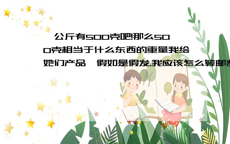 一公斤有500克吧!那么500克相当于什么东西的重量我给她们产品,假如是假发.我应该怎么算邮费.我网购的时候,都收我10元邮费,快递和普邮区别是?如果普邮我像买家要多少运费?如果快递呢?还