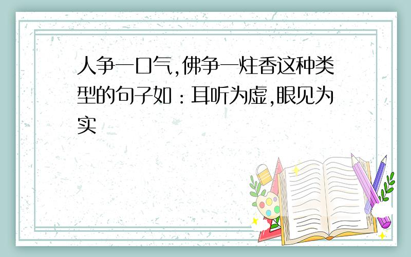 人争一口气,佛争一炷香这种类型的句子如：耳听为虚,眼见为实