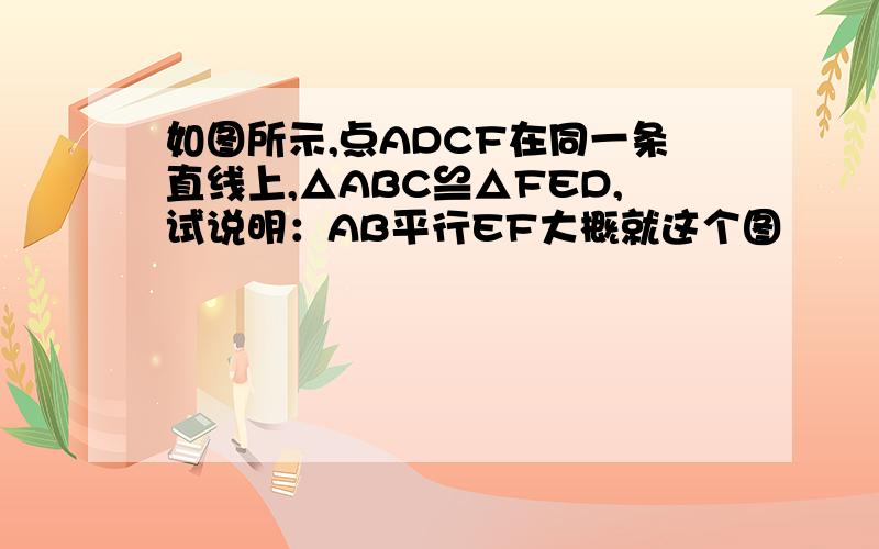 如图所示,点ADCF在同一条直线上,△ABC≌△FED,试说明：AB平行EF大概就这个图