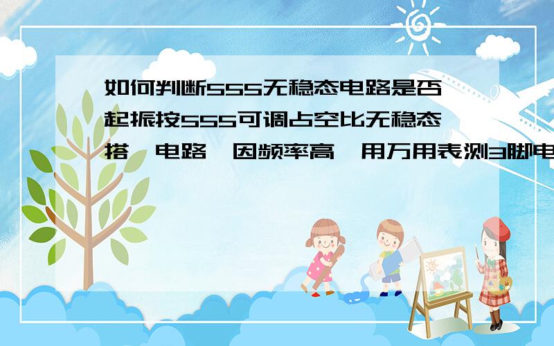 如何判断555无稳态电路是否起振按555可调占空比无稳态搭一电路,因频率高,用万用表测3脚电压表针为定值,不知是否起振,后把6脚电容加为大电容（470u),本想这样频率很低,可以看到表针摆动,