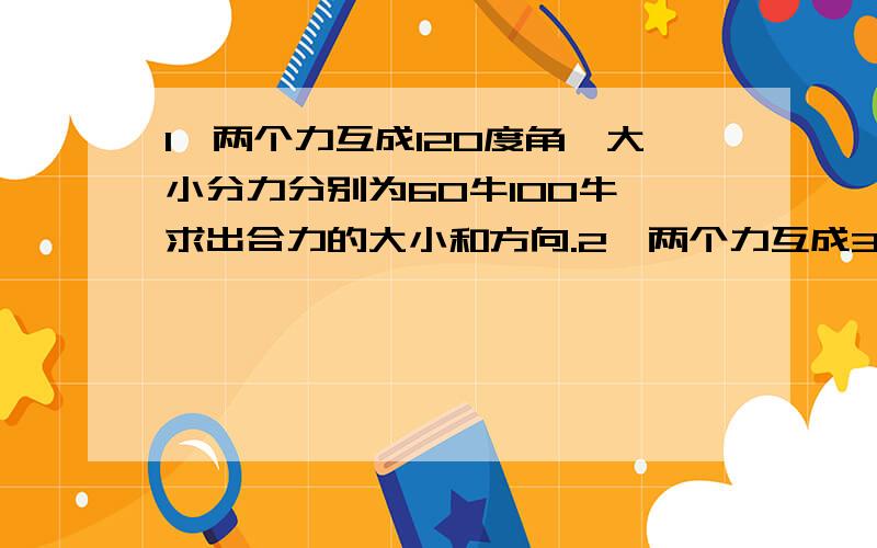 1、两个力互成120度角,大小分力分别为60牛100牛,求出合力的大小和方向.2、两个力互成30度角,大小分力分别为60牛100牛,求出合力的大小和方向.