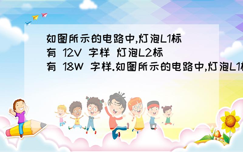 如图所示的电路中,灯泡L1标有 12V 字样 灯泡L2标有 18W 字样.如图所示的电路中,灯泡L1标有 12V 字样 灯泡L2标有 18W 字样,灯泡电阻R1大于R2电源电压恒定不变.只闭合开关S1后,电压表示数为12V 只闭