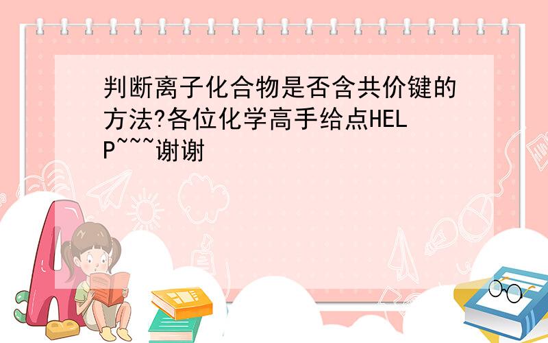 判断离子化合物是否含共价键的方法?各位化学高手给点HELP~~~谢谢