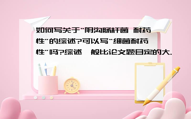 如何写关于“阴沟肠杆菌 耐药性”的综述?可以写“细菌耐药性”吗?综述一般比论文题目定的大.