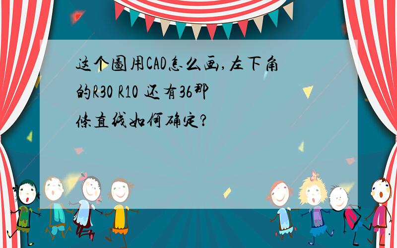 这个图用CAD怎么画,左下角的R30 R10 还有36那条直线如何确定?