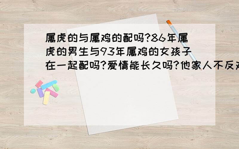 属虎的与属鸡的配吗?86年属虎的男生与93年属鸡的女孩子在一起配吗?爱情能长久吗?他家人不反对我们相处,好像他哥不想让她妹妹这么早找对象,不知道我们能在一起幸福吗?