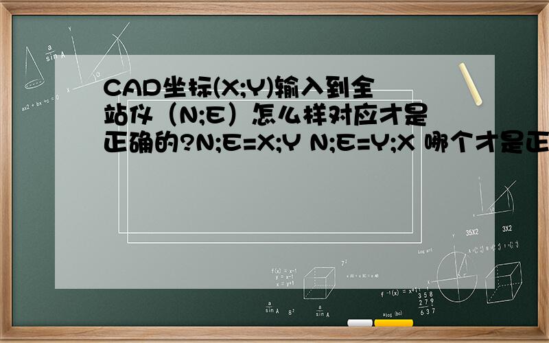 CAD坐标(X;Y)输入到全站仪（N;E）怎么样对应才是正确的?N;E=X;Y N;E=Y;X 哪个才是正确的?请说明原理!