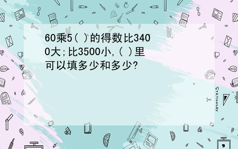 60乘5( )的得数比3400大;比3500小,( )里可以填多少和多少?