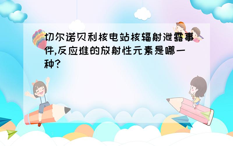 切尔诺贝利核电站核辐射泄露事件,反应堆的放射性元素是哪一种?