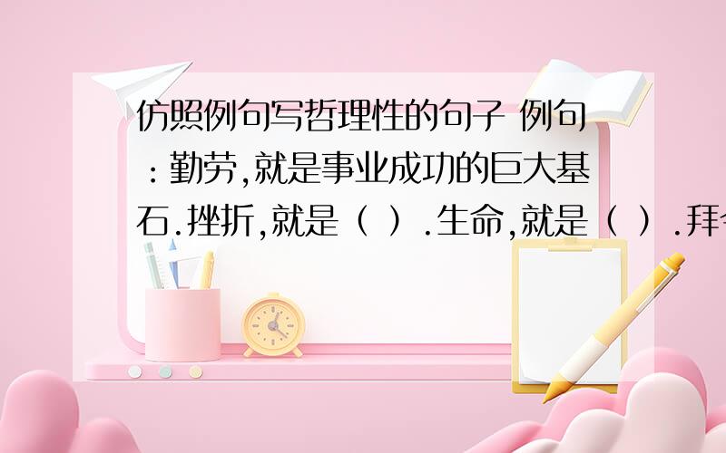 仿照例句写哲理性的句子 例句：勤劳,就是事业成功的巨大基石.挫折,就是（ ）.生命,就是（ ）.拜今天,仿照例句写哲理性的句子 例句：勤劳,就是事业成功的巨大基石.挫折,就是（ ）.生命,