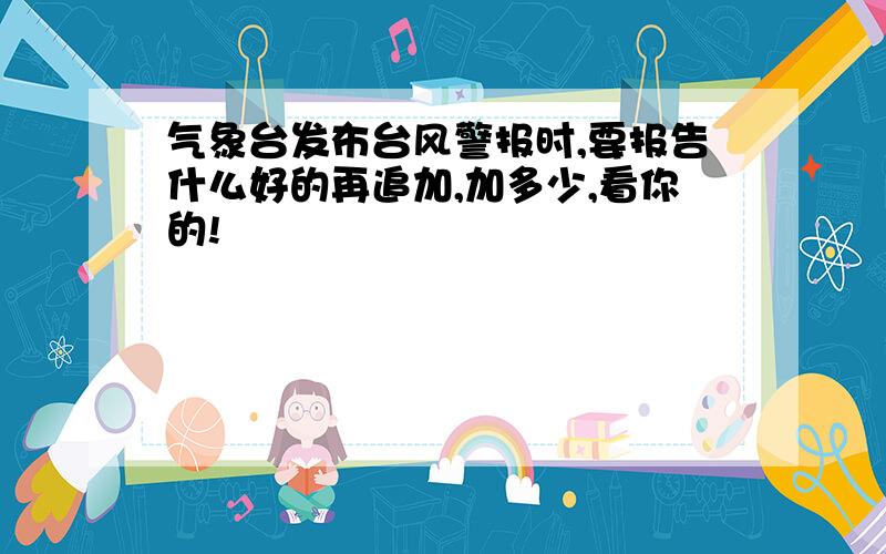 气象台发布台风警报时,要报告什么好的再追加,加多少,看你的!