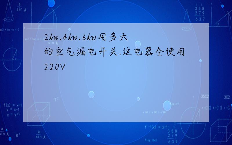 2kw.4kw.6kw用多大的空气漏电开关.这电器全使用220V