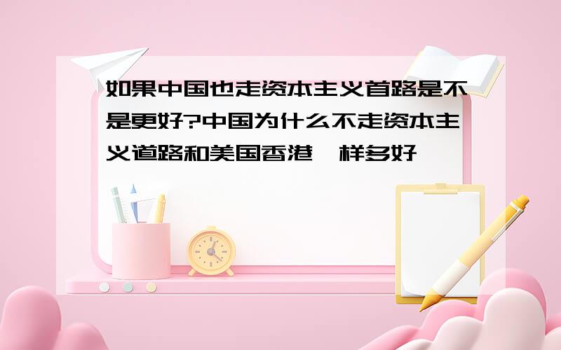 如果中国也走资本主义首路是不是更好?中国为什么不走资本主义道路和美国香港一样多好