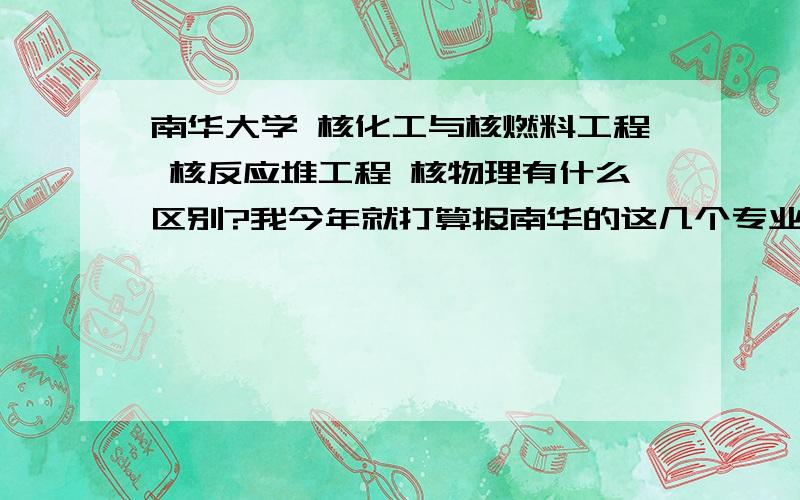 南华大学 核化工与核燃料工程 核反应堆工程 核物理有什么区别?我今年就打算报南华的这几个专业中的一个了，就是不知道这三者有什么区别另外想问一句理科分数在540左右2010年能录取到