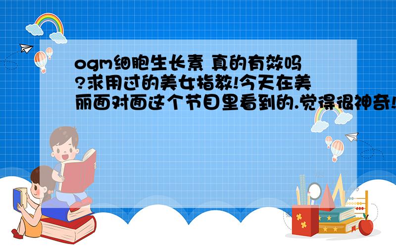 ogm细胞生长素 真的有效吗?求用过的美女指教!今天在美丽面对面这个节目里看到的.觉得很神奇!不知道是不是真的那么神啊!对皮肤有没有伤害啊?