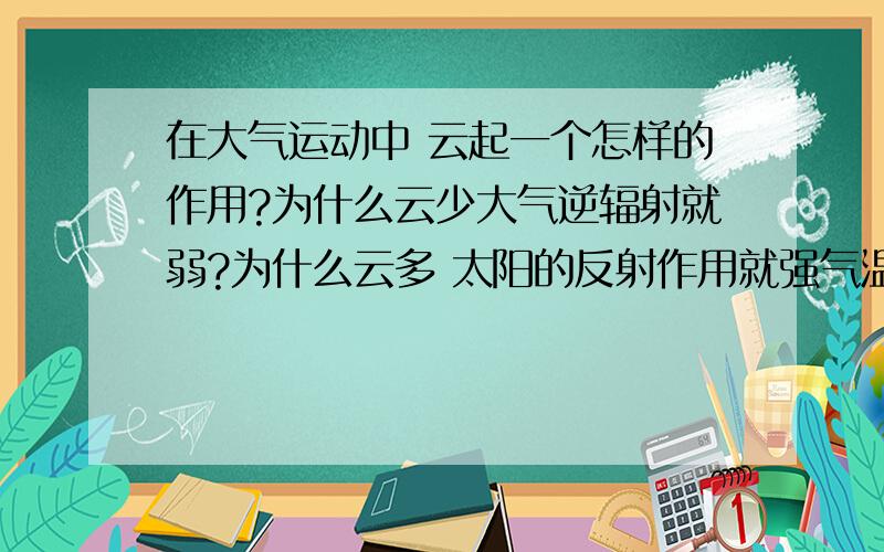 在大气运动中 云起一个怎样的作用?为什么云少大气逆辐射就弱?为什么云多 太阳的反射作用就强气温就...在大气运动中 云起一个怎样的作用?为什么云少大气逆辐射就弱?为什么云多 太阳的