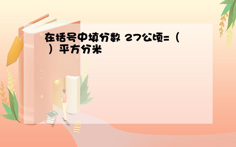 在括号中填分数 27公顷=（ ）平方分米