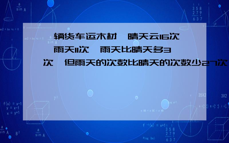 一辆货车运木材,晴天云16次,雨天11次,雨天比晴天多3次,但雨天的次数比晴天的次数少27次,一共运了几天