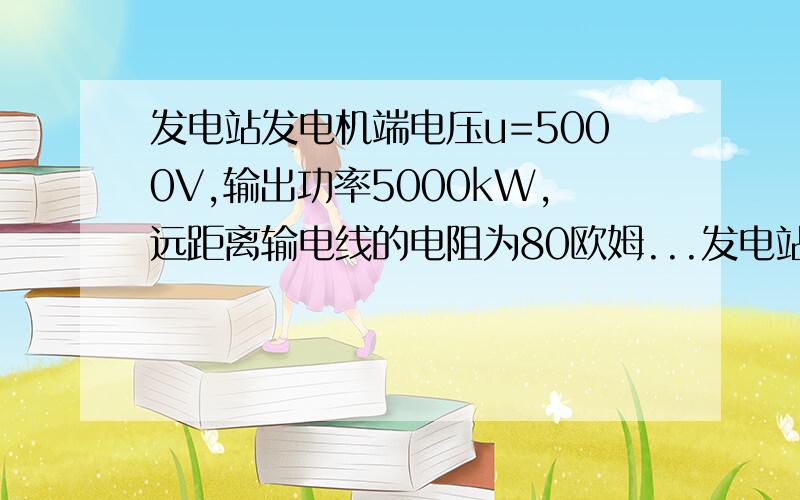 发电站发电机端电压u=5000V,输出功率5000kW,远距离输电线的电阻为80欧姆...发电站发电机端电压u=5000V,输出功率5000kW,远距离输电线的电阻为80欧姆,输电线上功率损耗要求不超过总功率的4%,则1.所