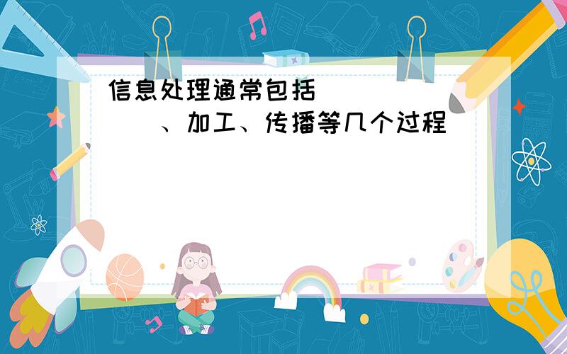 信息处理通常包括________、加工、传播等几个过程