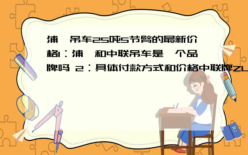 浦沅吊车25吨5节臂的最新价格1：浦沅和中联吊车是一个品牌吗 2：具体付款方式和价格中联牌ZLJ5320JQZ25V汽车起重机