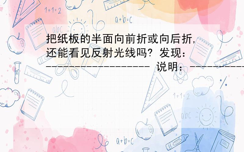 把纸板的半面向前折或向后折,还能看见反射光线吗? 发现：------------------ 说明：------------------