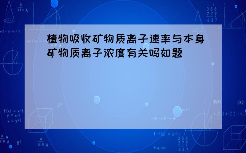 植物吸收矿物质离子速率与本身矿物质离子浓度有关吗如题